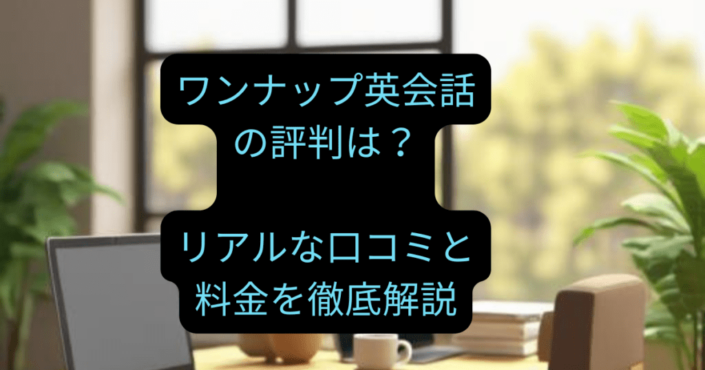 ワンナップ英会話の評判は？リアルな口コミと料金を徹底解説